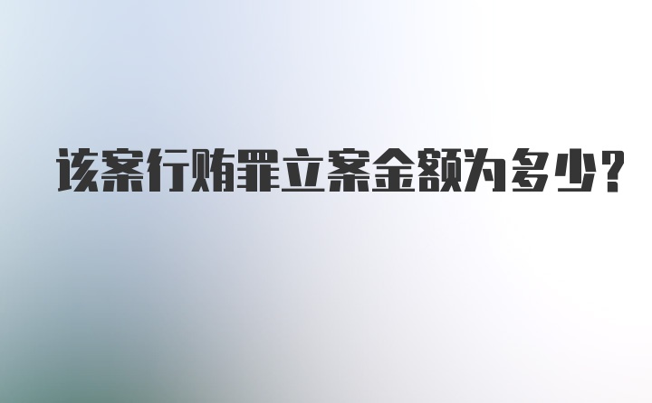 该案行贿罪立案金额为多少？