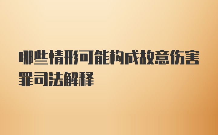 哪些情形可能构成故意伤害罪司法解释