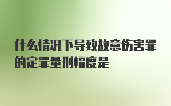 什么情况下导致故意伤害罪的定罪量刑幅度是