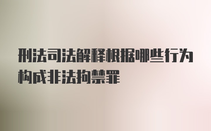 刑法司法解释根据哪些行为构成非法拘禁罪