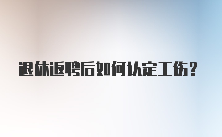 退休返聘后如何认定工伤？