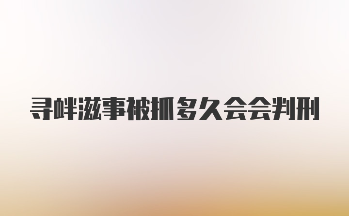 寻衅滋事被抓多久会会判刑