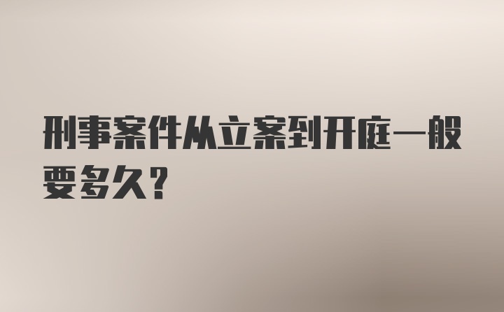 刑事案件从立案到开庭一般要多久？