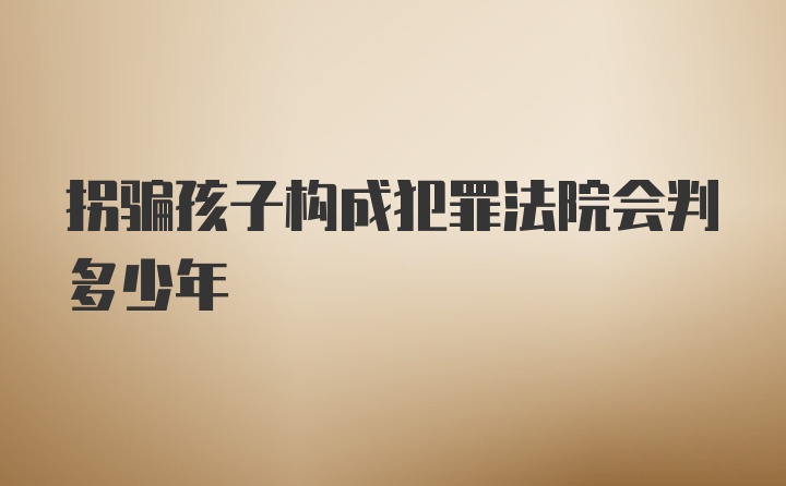 拐骗孩子构成犯罪法院会判多少年