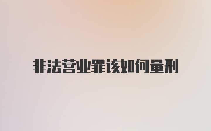 非法营业罪该如何量刑