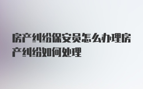 房产纠纷保安员怎么办理房产纠纷如何处理