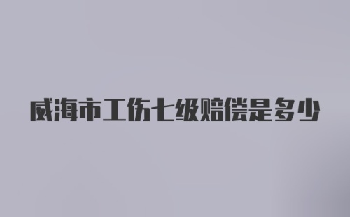 威海市工伤七级赔偿是多少