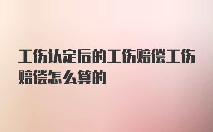 工伤认定后的工伤赔偿工伤赔偿怎么算的