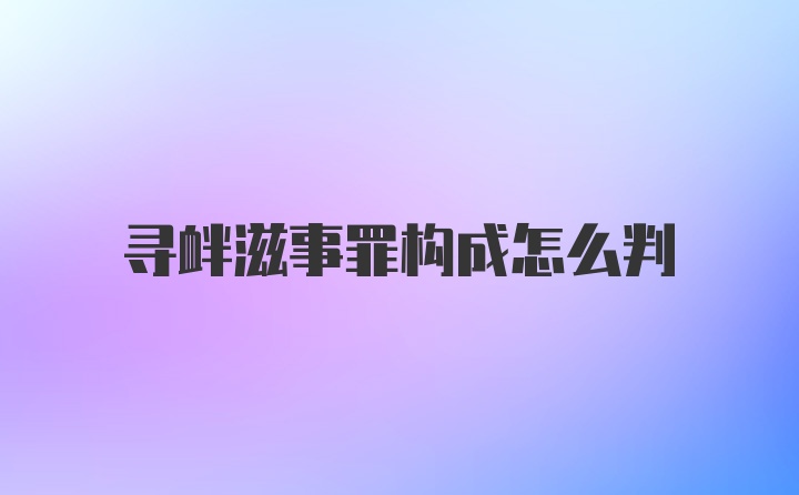 寻衅滋事罪构成怎么判