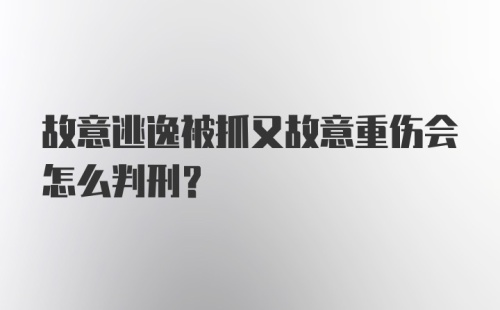 故意逃逸被抓又故意重伤会怎么判刑？