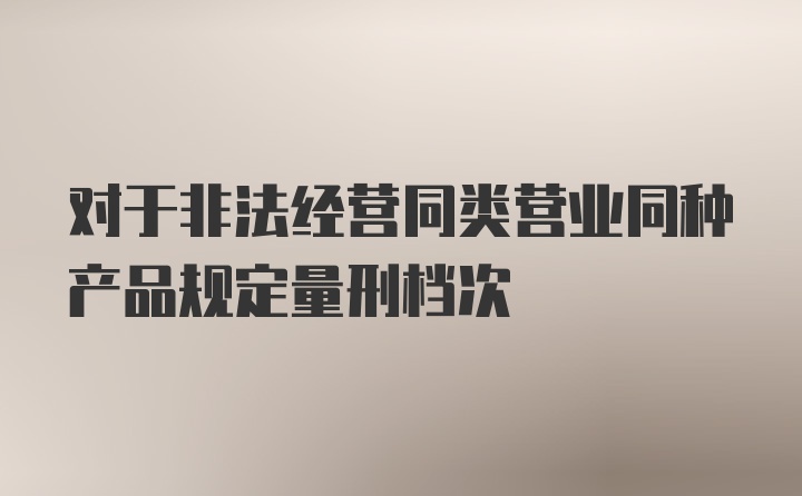 对于非法经营同类营业同种产品规定量刑档次