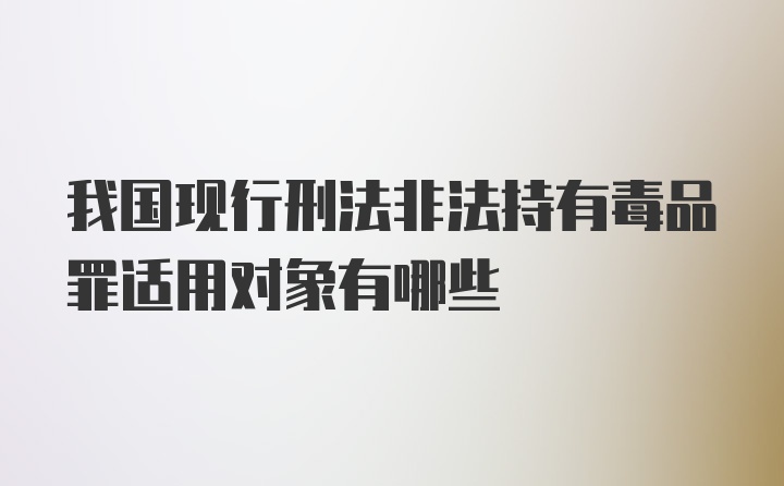 我国现行刑法非法持有毒品罪适用对象有哪些