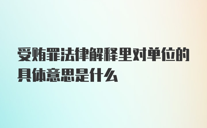 受贿罪法律解释里对单位的具体意思是什么