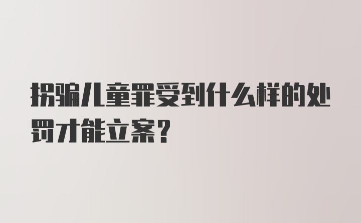 拐骗儿童罪受到什么样的处罚才能立案？