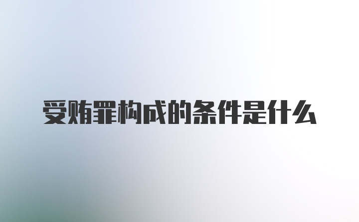 受贿罪构成的条件是什么