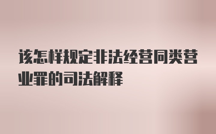 该怎样规定非法经营同类营业罪的司法解释