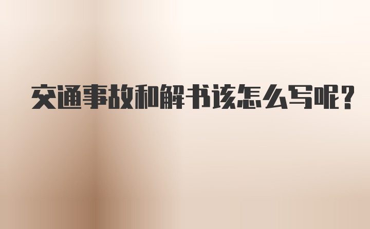 交通事故和解书该怎么写呢？