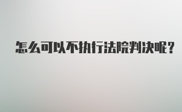 怎么可以不执行法院判决呢？