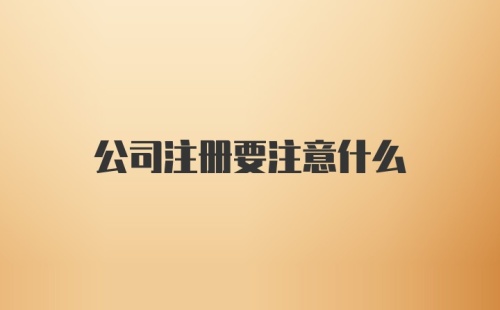 公司注册要注意什么