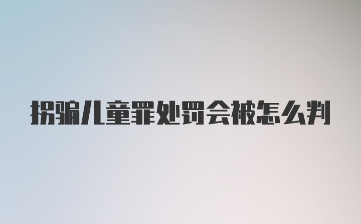 拐骗儿童罪处罚会被怎么判