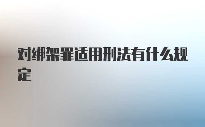 对绑架罪适用刑法有什么规定