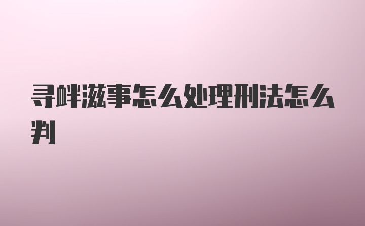 寻衅滋事怎么处理刑法怎么判