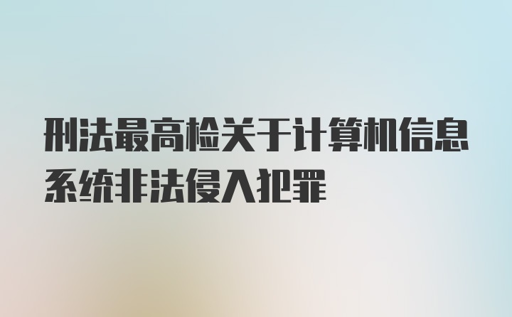 刑法最高检关于计算机信息系统非法侵入犯罪