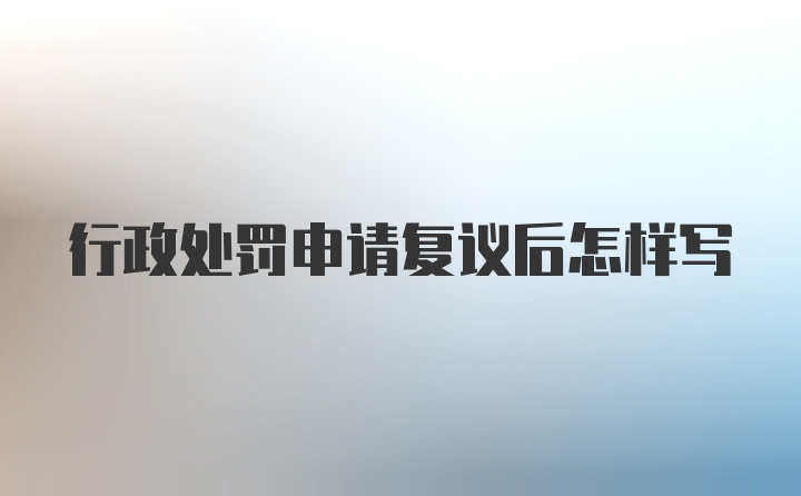 行政处罚申请复议后怎样写