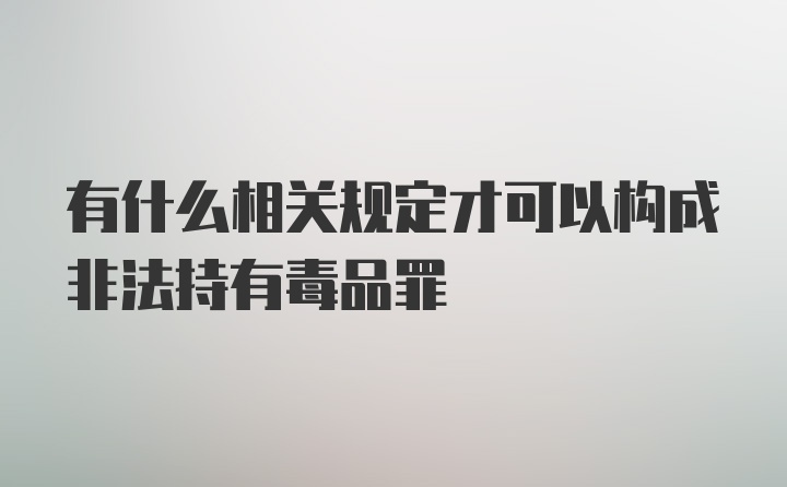 有什么相关规定才可以构成非法持有毒品罪