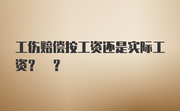 工伤赔偿按工资还是实际工资? ?