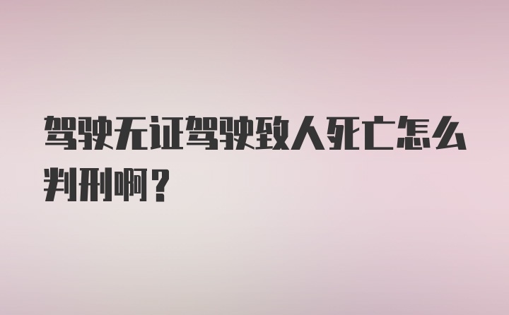 驾驶无证驾驶致人死亡怎么判刑啊？