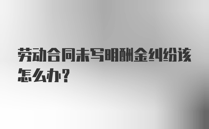 劳动合同未写明酬金纠纷该怎么办？