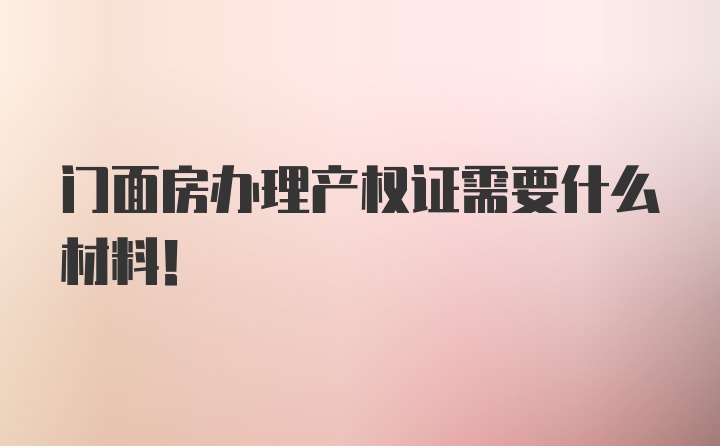 门面房办理产权证需要什么材料！