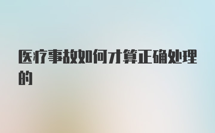 医疗事故如何才算正确处理的