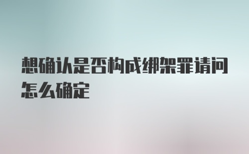 想确认是否构成绑架罪请问怎么确定