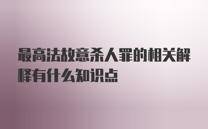 最高法故意杀人罪的相关解释有什么知识点