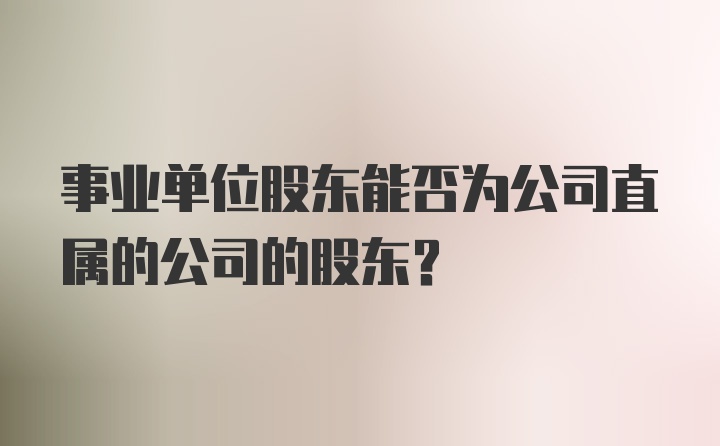 事业单位股东能否为公司直属的公司的股东？