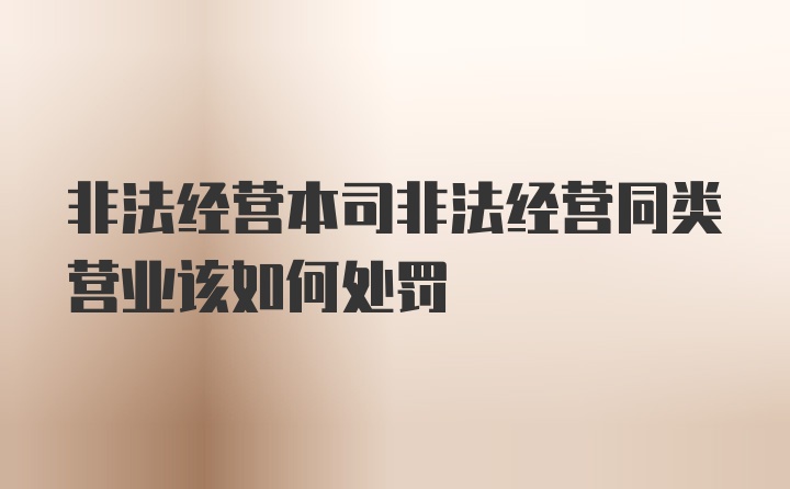 非法经营本司非法经营同类营业该如何处罚