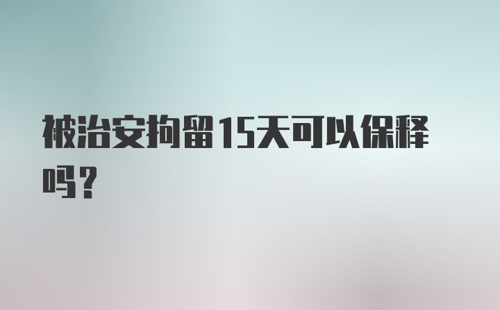 被治安拘留15天可以保释吗？