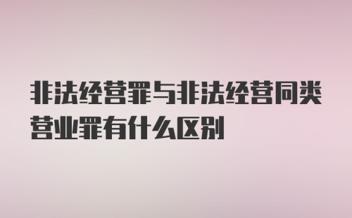 非法经营罪与非法经营同类营业罪有什么区别