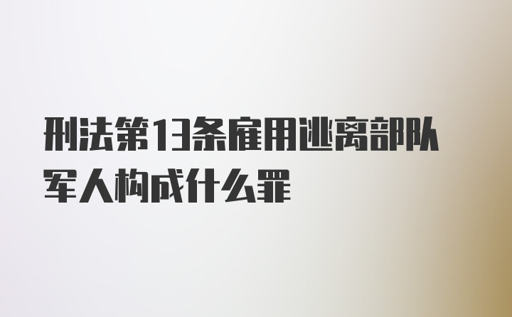 刑法第13条雇用逃离部队军人构成什么罪