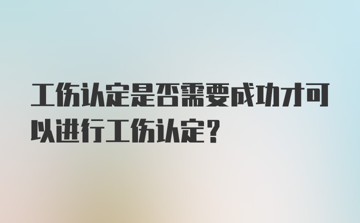 工伤认定是否需要成功才可以进行工伤认定？