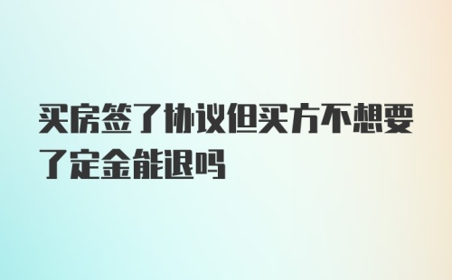 买房签了协议但买方不想要了定金能退吗