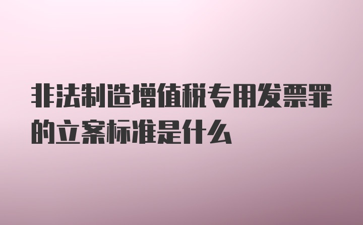 非法制造增值税专用发票罪的立案标准是什么