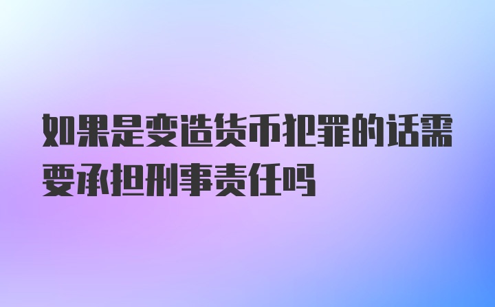 如果是变造货币犯罪的话需要承担刑事责任吗