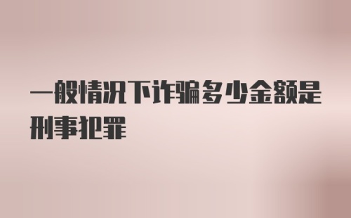 一般情况下诈骗多少金额是刑事犯罪