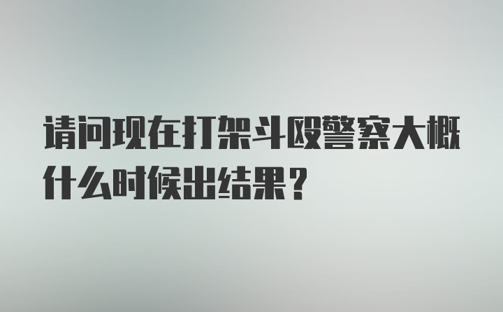 请问现在打架斗殴警察大概什么时候出结果?