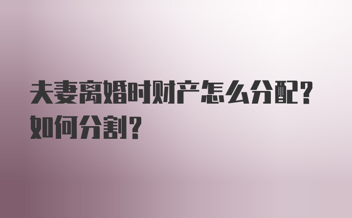 夫妻离婚时财产怎么分配？如何分割？