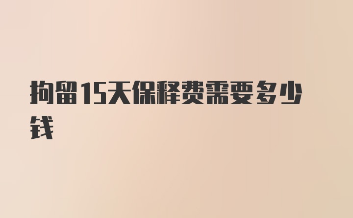 拘留15天保释费需要多少钱