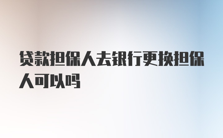 贷款担保人去银行更换担保人可以吗